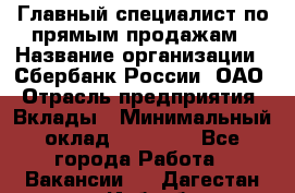 Главный специалист по прямым продажам › Название организации ­ Сбербанк России, ОАО › Отрасль предприятия ­ Вклады › Минимальный оклад ­ 36 000 - Все города Работа » Вакансии   . Дагестан респ.,Избербаш г.